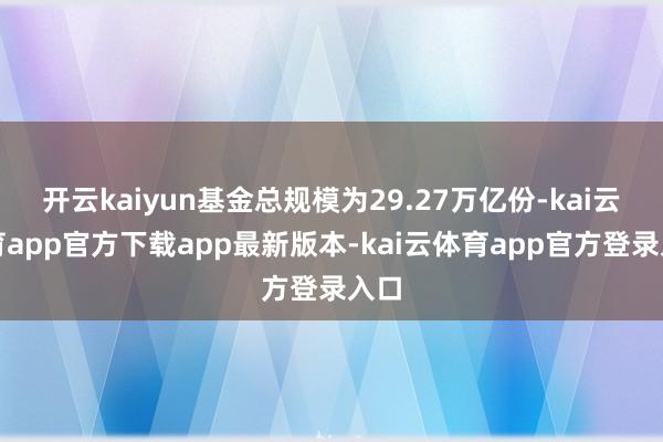 开云kaiyun基金总规模为29.27万亿份-kai云体育app官方下载app最新版本-kai云体育app官方登录入口