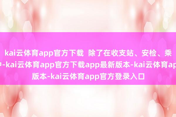 kai云体育app官方下载  除了在收支站、安检、乘降列车等经由中-kai云体育app官方下载app最新版本-kai云体育app官方登录入口