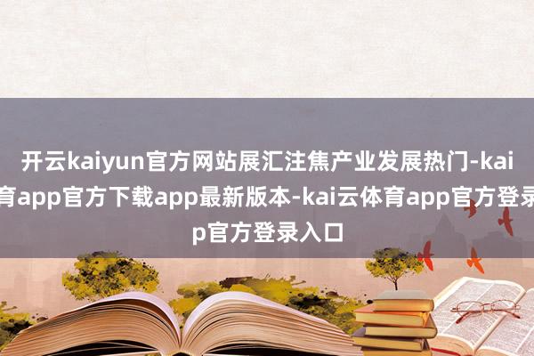 开云kaiyun官方网站展汇注焦产业发展热门-kai云体育app官方下载app最新版本-kai云体育app官方登录入口