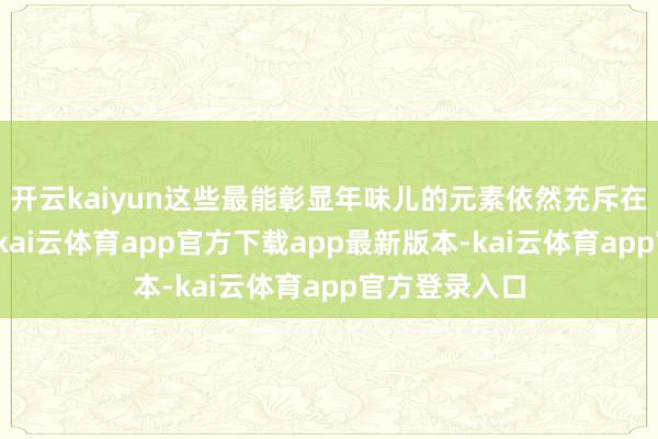 开云kaiyun这些最能彰显年味儿的元素依然充斥在街头巷尾里-kai云体育app官方下载app最新版本-kai云体育app官方登录入口