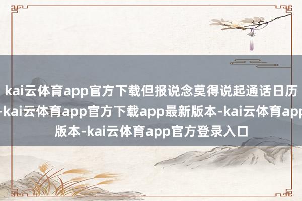 kai云体育app官方下载但报说念莫得说起通话日历是否依然笃定-kai云体育app官方下载app最新版本-kai云体育app官方登录入口
