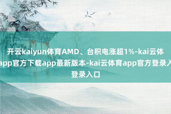 开云kaiyun体育AMD、台积电涨超1%-kai云体育app官方下载app最新版本-kai云体育app官方登录入口