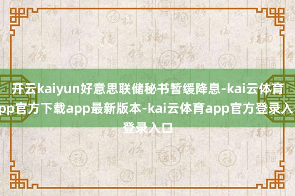 开云kaiyun好意思联储秘书暂缓降息-kai云体育app官方下载app最新版本-kai云体育app官方登录入口