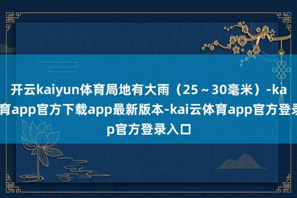 开云kaiyun体育局地有大雨（25～30毫米）-kai云体育app官方下载app最新版本-kai云体育app官方登录入口