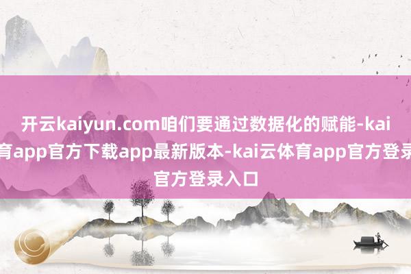 开云kaiyun.com咱们要通过数据化的赋能-kai云体育app官方下载app最新版本-kai云体育app官方登录入口