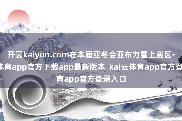 开云kaiyun.com在本届亚冬会亚布力雪上赛区-kai云体育app官方下载app最新版本-kai云体育app官方登录入口