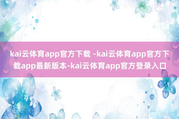 kai云体育app官方下载 -kai云体育app官方下载app最新版本-kai云体育app官方登录入口