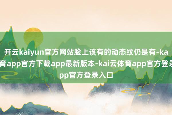 开云kaiyun官方网站脸上该有的动态纹仍是有-kai云体育app官方下载app最新版本-kai云体育app官方登录入口