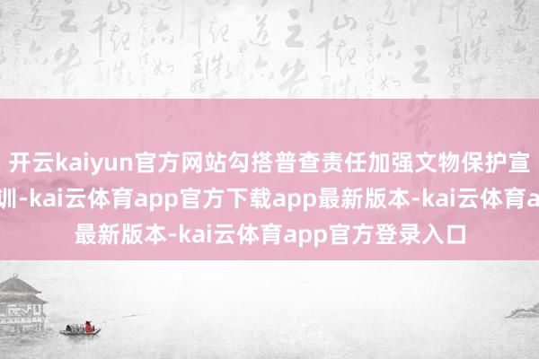 开云kaiyun官方网站勾搭普查责任加强文物保护宣传阐明和公论教训-kai云体育app官方下载app最新版本-kai云体育app官方登录入口