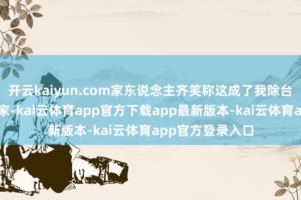 开云kaiyun.com家东说念主齐笑称这成了我除台湾除外的第二个家-kai云体育app官方下载app最新版本-kai云体育app官方登录入口