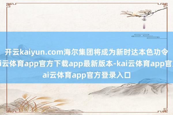 开云kaiyun.com海尔集团将成为新时达本色功令东谈主-kai云体育app官方下载app最新版本-kai云体育app官方登录入口