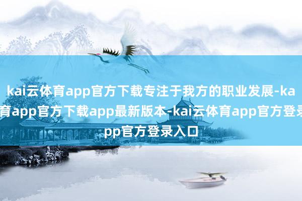 kai云体育app官方下载专注于我方的职业发展-kai云体育app官方下载app最新版本-kai云体育app官方登录入口