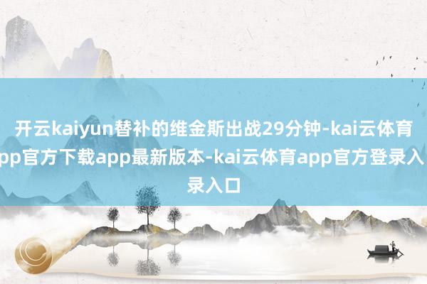 开云kaiyun替补的维金斯出战29分钟-kai云体育app官方下载app最新版本-kai云体育app官方登录入口