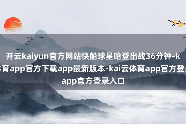开云kaiyun官方网站快船球星哈登出战36分钟-kai云体育app官方下载app最新版本-kai云体育app官方登录入口