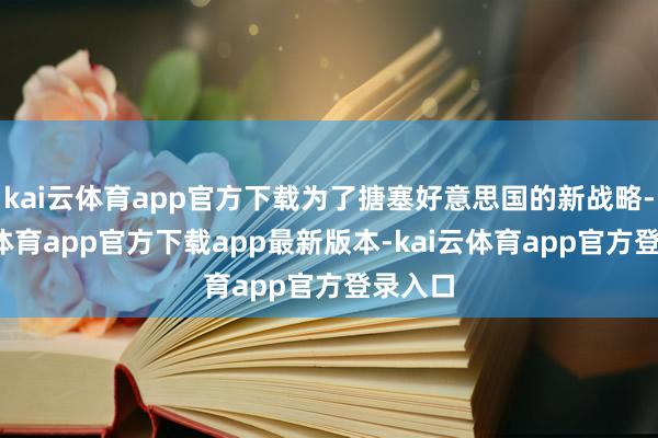 kai云体育app官方下载为了搪塞好意思国的新战略-kai云体育app官方下载app最新版本-kai云体育app官方登录入口