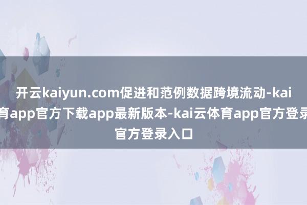 开云kaiyun.com促进和范例数据跨境流动-kai云体育app官方下载app最新版本-kai云体育app官方登录入口