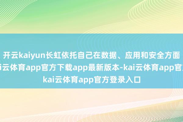 开云kaiyun长虹依托自己在数据、应用和安全方面的才调-kai云体育app官方下载app最新版本-kai云体育app官方登录入口