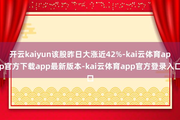 开云kaiyun该股昨日大涨近42%-kai云体育app官方下载app最新版本-kai云体育app官方登录入口