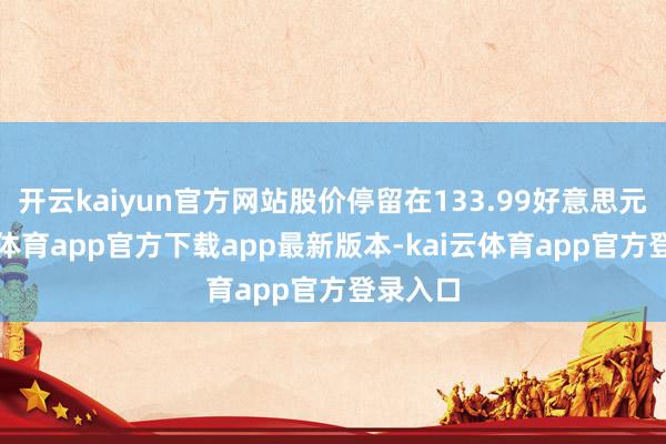 开云kaiyun官方网站股价停留在133.99好意思元-kai云体育app官方下载app最新版本-kai云体育app官方登录入口