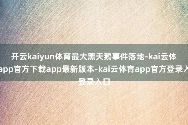 开云kaiyun体育　　最大黑天鹅事件落地-kai云体育app官方下载app最新版本-kai云体育app官方登录入口