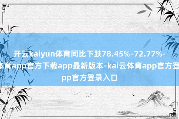 开云kaiyun体育同比下跌78.45%–72.77%-kai云体育app官方下载app最新版本-kai云体育app官方登录入口