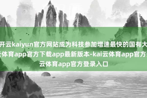 开云kaiyun官方网站成为科技参加增速最快的国有大行-kai云体育app官方下载app最新版本-kai云体育app官方登录入口