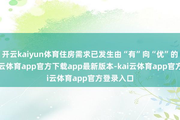 开云kaiyun体育住房需求已发生由“有”向“优”的鼎新-kai云体育app官方下载app最新版本-kai云体育app官方登录入口