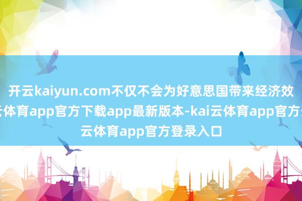 开云kaiyun.com不仅不会为好意思国带来经济效益-kai云体育app官方下载app最新版本-kai云体育app官方登录入口