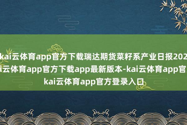 kai云体育app官方下载瑞达期货菜籽系产业日报20250407-kai云体育app官方下载app最新版本-kai云体育app官方登录入口