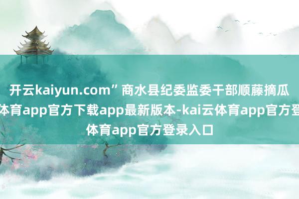 开云kaiyun.com”商水县纪委监委干部顺藤摘瓜-kai云体育app官方下载app最新版本-kai云体育app官方登录入口