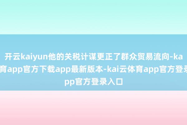 开云kaiyun他的关税计谋更正了群众贸易流向-kai云体育app官方下载app最新版本-kai云体育app官方登录入口