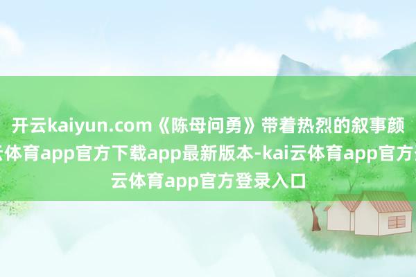 开云kaiyun.com《陈母问勇》带着热烈的叙事颜色-kai云体育app官方下载app最新版本-kai云体育app官方登录入口