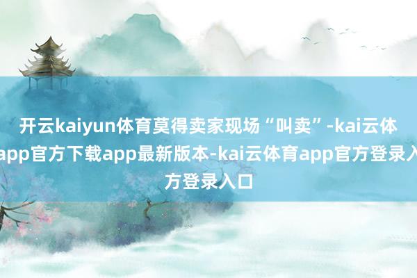 开云kaiyun体育莫得卖家现场“叫卖”-kai云体育app官方下载app最新版本-kai云体育app官方登录入口