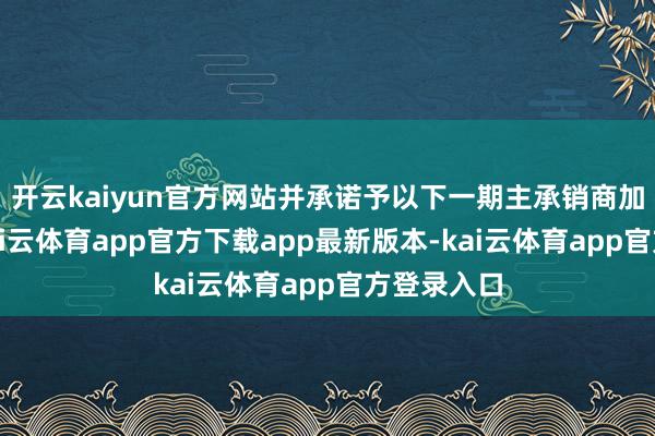 开云kaiyun官方网站并承诺予以下一期主承销商加团契机-kai云体育app官方下载app最新版本-kai云体育app官方登录入口