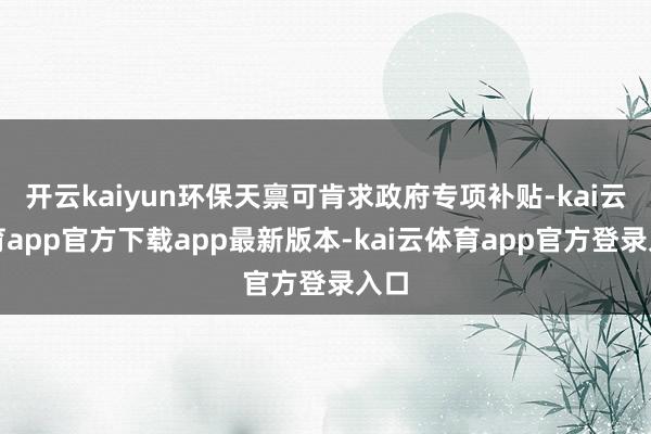 开云kaiyun环保天禀可肯求政府专项补贴-kai云体育app官方下载app最新版本-kai云体育app官方登录入口