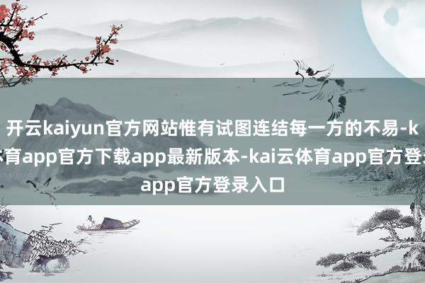 开云kaiyun官方网站惟有试图连结每一方的不易-kai云体育app官方下载app最新版本-kai云体育app官方登录入口