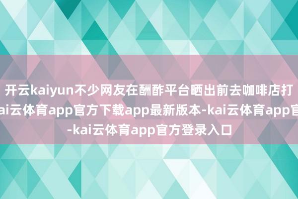 开云kaiyun不少网友在酬酢平台晒出前去咖啡店打卡的像片-kai云体育app官方下载app最新版本-kai云体育app官方登录入口