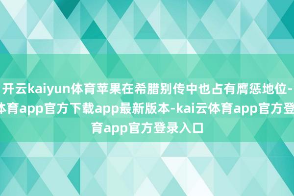 开云kaiyun体育苹果在希腊别传中也占有膺惩地位-kai云体育app官方下载app最新版本-kai云体育app官方登录入口