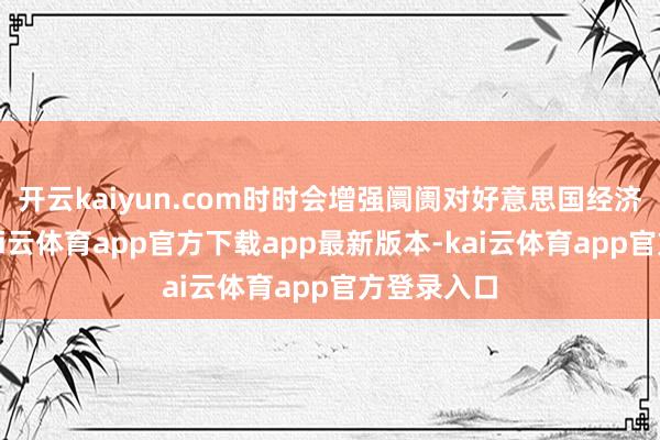 开云kaiyun.com时时会增强阛阓对好意思国经济的信心-kai云体育app官方下载app最新版本-kai云体育app官方登录入口