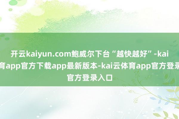 开云kaiyun.com鲍威尔下台“越快越好”-kai云体育app官方下载app最新版本-kai云体育app官方登录入口