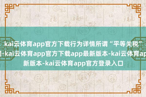 kai云体育app官方下载行为详情所谓“平等关税”税率的抨击依据-kai云体育app官方下载app最新版本-kai云体育app官方登录入口
