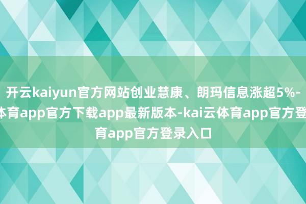 开云kaiyun官方网站创业慧康、朗玛信息涨超5%-kai云体育app官方下载app最新版本-kai云体育app官方登录入口