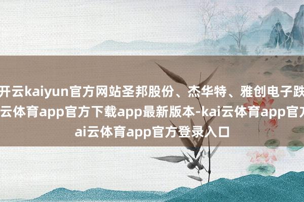 开云kaiyun官方网站圣邦股份、杰华特、雅创电子跌超5%-kai云体育app官方下载app最新版本-kai云体育app官方登录入口