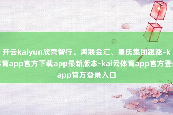 开云kaiyun欣喜智行、海联金汇、皇氏集团跟涨-kai云体育app官方下载app最新版本-kai云体育app官方登录入口