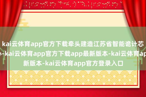 kai云体育app官方下载牵头建造江苏省智能诡计芯片工程盘问中心-kai云体育app官方下载app最新版本-kai云体育app官方登录入口