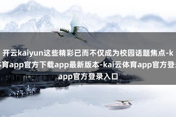 开云kaiyun这些精彩已而不仅成为校园话题焦点-kai云体育app官方下载app最新版本-kai云体育app官方登录入口