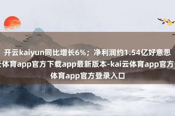 开云kaiyun同比增长6%；净利润约1.54亿好意思元-kai云体育app官方下载app最新版本-kai云体育app官方登录入口