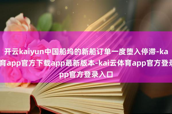 开云kaiyun中国船坞的新船订单一度堕入停滞-kai云体育app官方下载app最新版本-kai云体育app官方登录入口