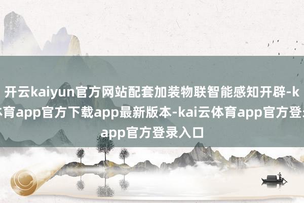 开云kaiyun官方网站配套加装物联智能感知开辟-kai云体育app官方下载app最新版本-kai云体育app官方登录入口