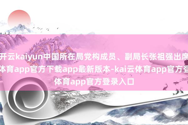 开云kaiyun中国所在局党构成员、副局长张祖强出席-kai云体育app官方下载app最新版本-kai云体育app官方登录入口